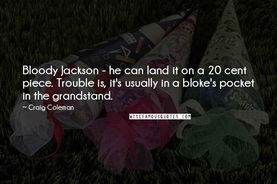 Craig Coleman Quotes: Bloody Jackson - he can land it on a 20 cent piece. Trouble is, it's usually in a bloke's pocket in the grandstand.