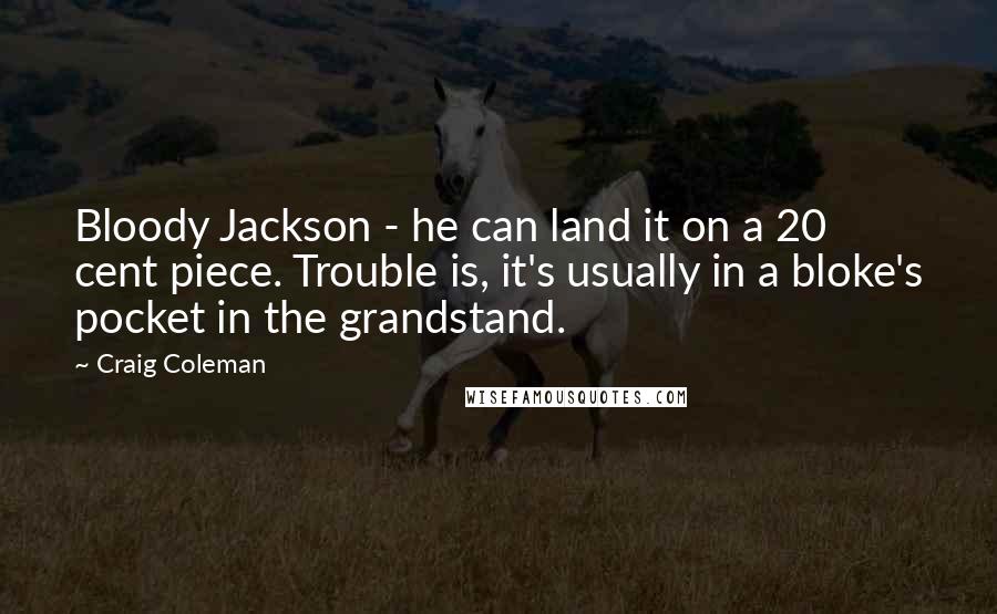 Craig Coleman Quotes: Bloody Jackson - he can land it on a 20 cent piece. Trouble is, it's usually in a bloke's pocket in the grandstand.