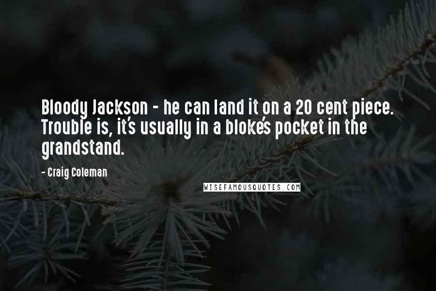 Craig Coleman Quotes: Bloody Jackson - he can land it on a 20 cent piece. Trouble is, it's usually in a bloke's pocket in the grandstand.