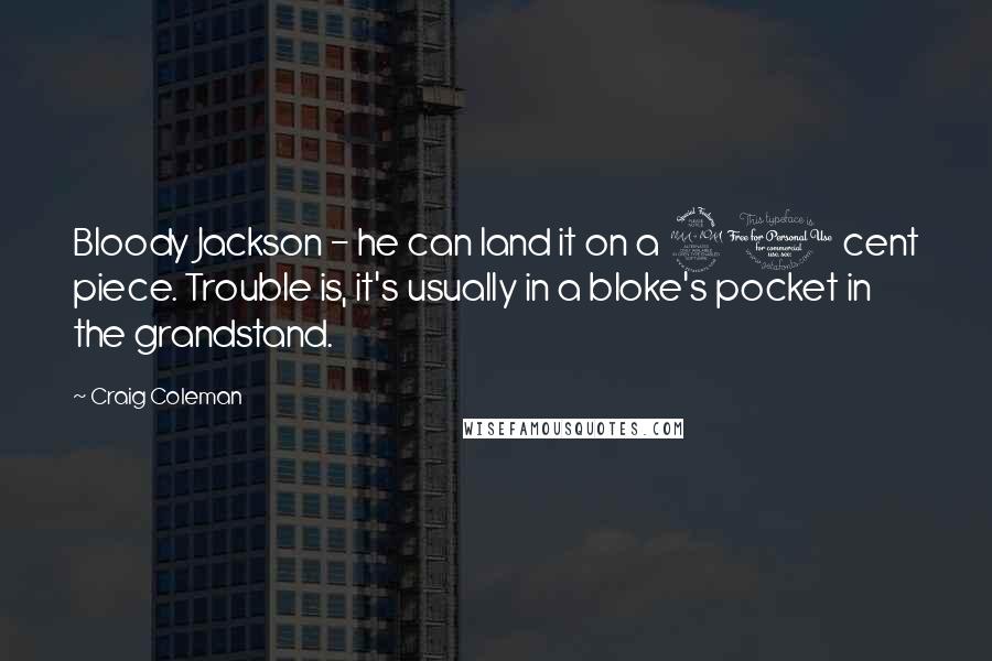 Craig Coleman Quotes: Bloody Jackson - he can land it on a 20 cent piece. Trouble is, it's usually in a bloke's pocket in the grandstand.