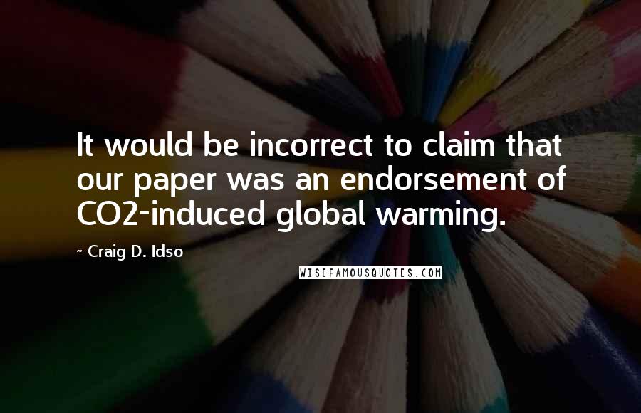 Craig D. Idso Quotes: It would be incorrect to claim that our paper was an endorsement of CO2-induced global warming.