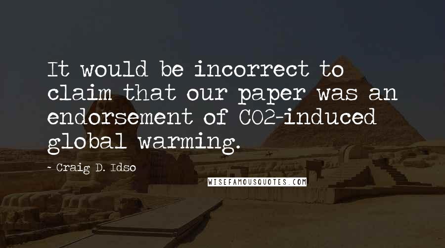 Craig D. Idso Quotes: It would be incorrect to claim that our paper was an endorsement of CO2-induced global warming.