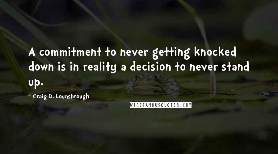 Craig D. Lounsbrough Quotes: A commitment to never getting knocked down is in reality a decision to never stand up.
