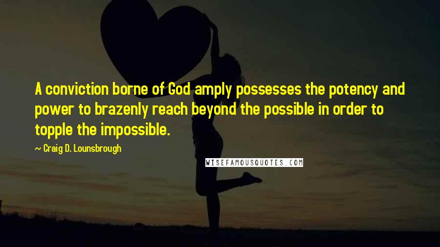 Craig D. Lounsbrough Quotes: A conviction borne of God amply possesses the potency and power to brazenly reach beyond the possible in order to topple the impossible.