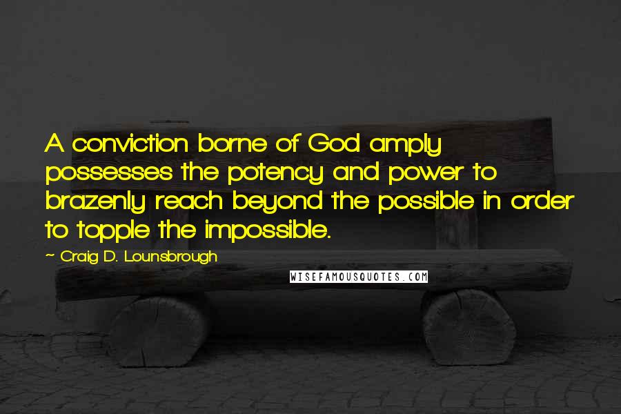 Craig D. Lounsbrough Quotes: A conviction borne of God amply possesses the potency and power to brazenly reach beyond the possible in order to topple the impossible.