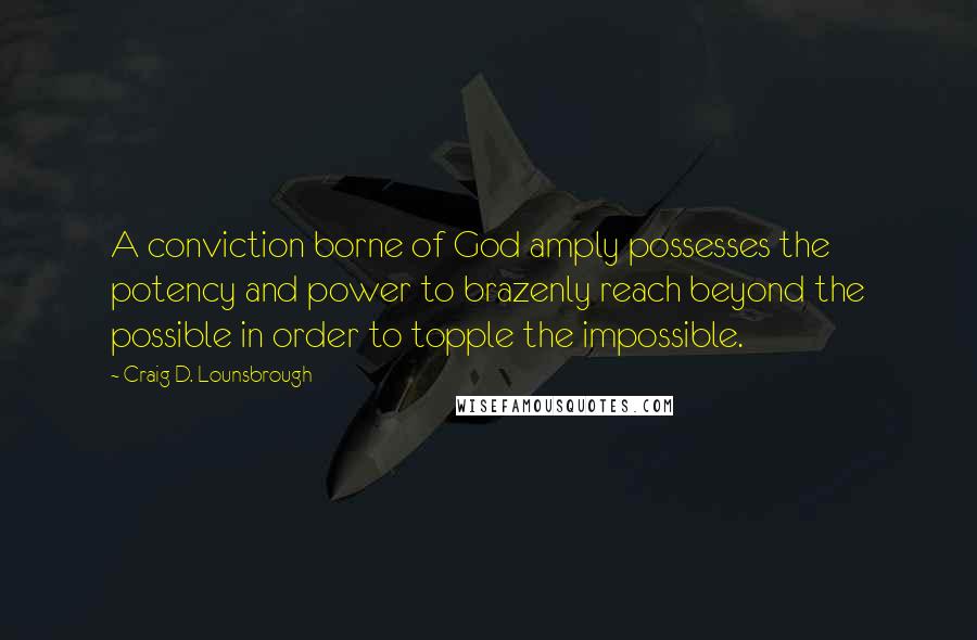 Craig D. Lounsbrough Quotes: A conviction borne of God amply possesses the potency and power to brazenly reach beyond the possible in order to topple the impossible.