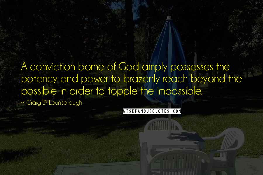 Craig D. Lounsbrough Quotes: A conviction borne of God amply possesses the potency and power to brazenly reach beyond the possible in order to topple the impossible.