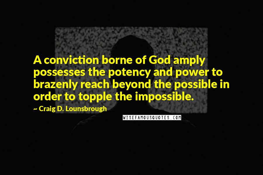 Craig D. Lounsbrough Quotes: A conviction borne of God amply possesses the potency and power to brazenly reach beyond the possible in order to topple the impossible.