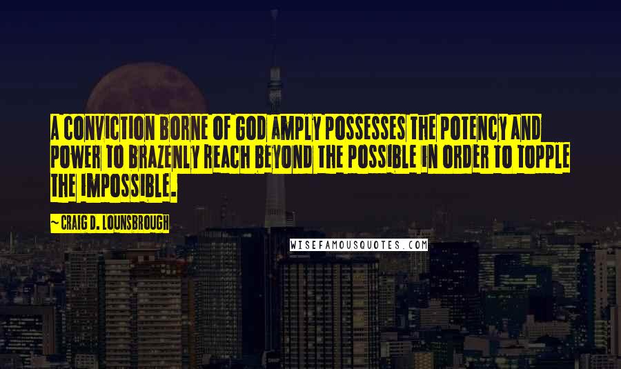 Craig D. Lounsbrough Quotes: A conviction borne of God amply possesses the potency and power to brazenly reach beyond the possible in order to topple the impossible.