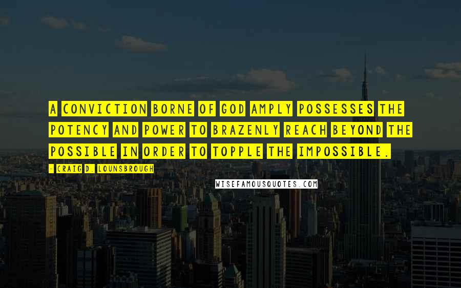 Craig D. Lounsbrough Quotes: A conviction borne of God amply possesses the potency and power to brazenly reach beyond the possible in order to topple the impossible.