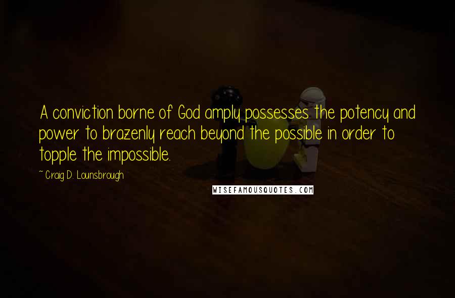 Craig D. Lounsbrough Quotes: A conviction borne of God amply possesses the potency and power to brazenly reach beyond the possible in order to topple the impossible.