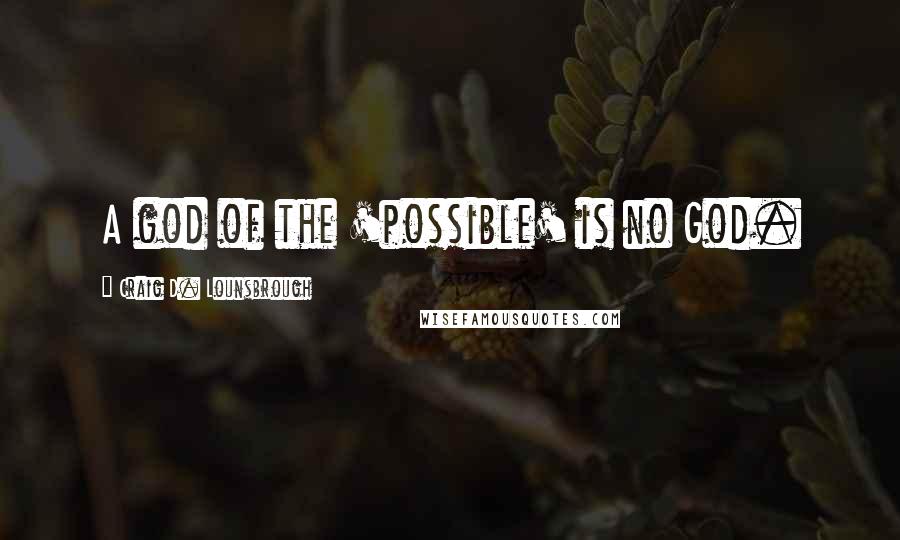 Craig D. Lounsbrough Quotes: A god of the 'possible' is no God.