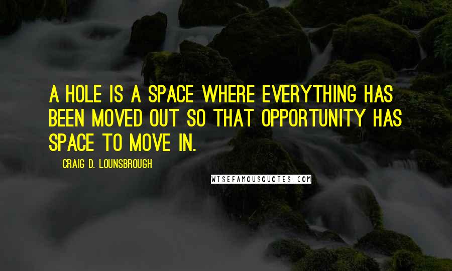 Craig D. Lounsbrough Quotes: A hole is a space where everything has been moved out so that opportunity has space to move in.