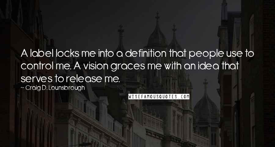 Craig D. Lounsbrough Quotes: A label locks me into a definition that people use to control me. A vision graces me with an idea that serves to release me.