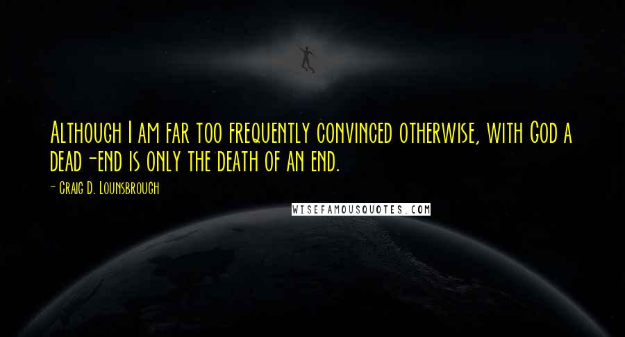 Craig D. Lounsbrough Quotes: Although I am far too frequently convinced otherwise, with God a dead-end is only the death of an end.