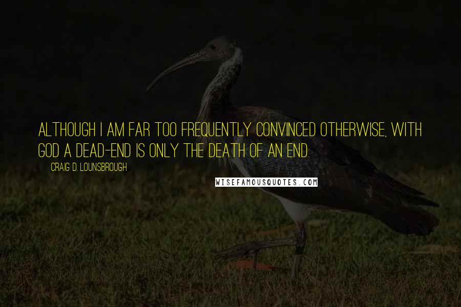 Craig D. Lounsbrough Quotes: Although I am far too frequently convinced otherwise, with God a dead-end is only the death of an end.