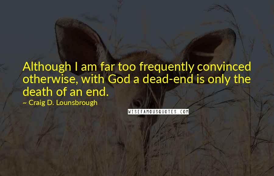 Craig D. Lounsbrough Quotes: Although I am far too frequently convinced otherwise, with God a dead-end is only the death of an end.