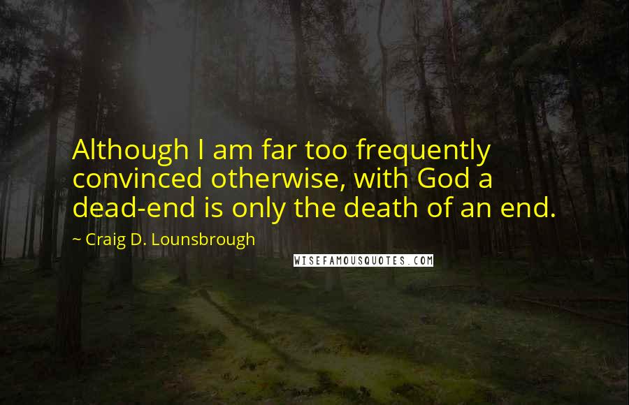 Craig D. Lounsbrough Quotes: Although I am far too frequently convinced otherwise, with God a dead-end is only the death of an end.