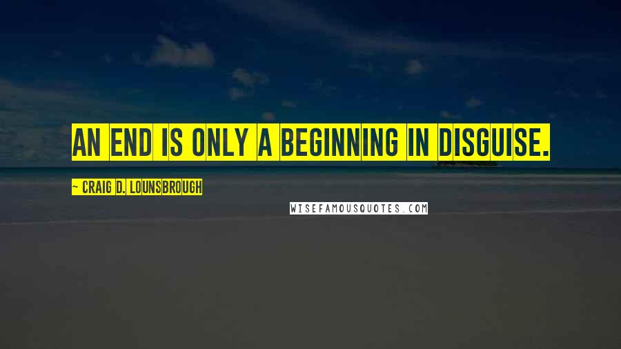 Craig D. Lounsbrough Quotes: An end is only a beginning in disguise.