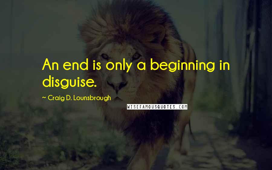 Craig D. Lounsbrough Quotes: An end is only a beginning in disguise.