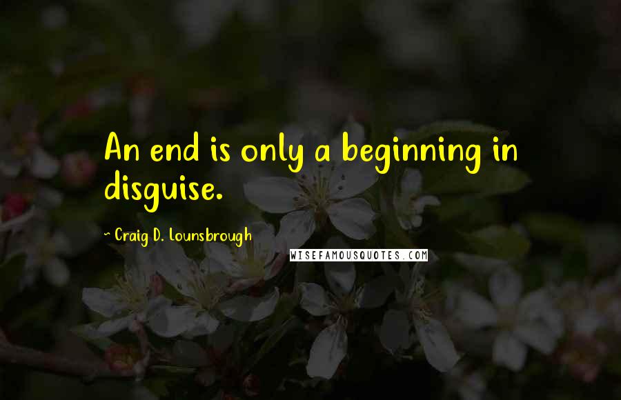 Craig D. Lounsbrough Quotes: An end is only a beginning in disguise.