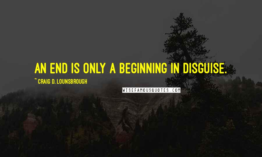 Craig D. Lounsbrough Quotes: An end is only a beginning in disguise.