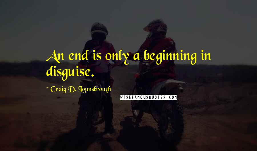 Craig D. Lounsbrough Quotes: An end is only a beginning in disguise.