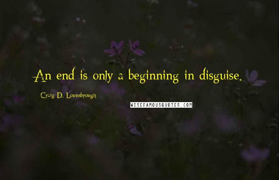 Craig D. Lounsbrough Quotes: An end is only a beginning in disguise.