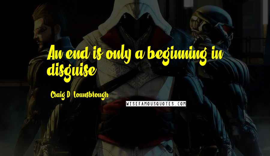 Craig D. Lounsbrough Quotes: An end is only a beginning in disguise.