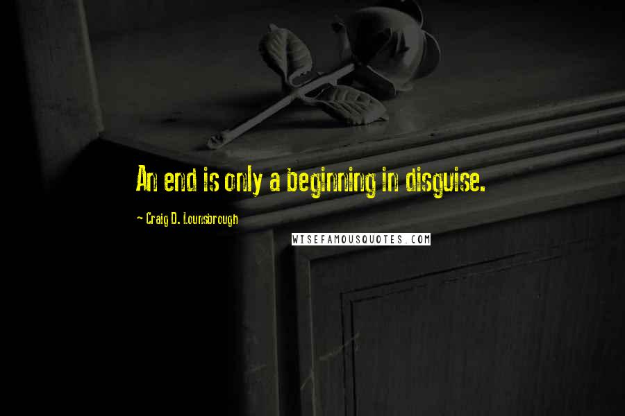Craig D. Lounsbrough Quotes: An end is only a beginning in disguise.