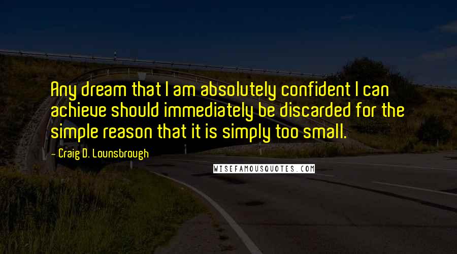 Craig D. Lounsbrough Quotes: Any dream that I am absolutely confident I can achieve should immediately be discarded for the simple reason that it is simply too small.