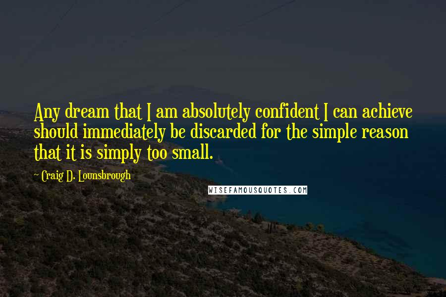 Craig D. Lounsbrough Quotes: Any dream that I am absolutely confident I can achieve should immediately be discarded for the simple reason that it is simply too small.