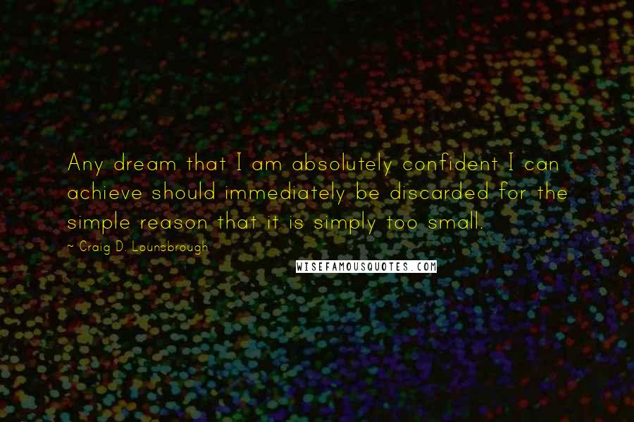 Craig D. Lounsbrough Quotes: Any dream that I am absolutely confident I can achieve should immediately be discarded for the simple reason that it is simply too small.