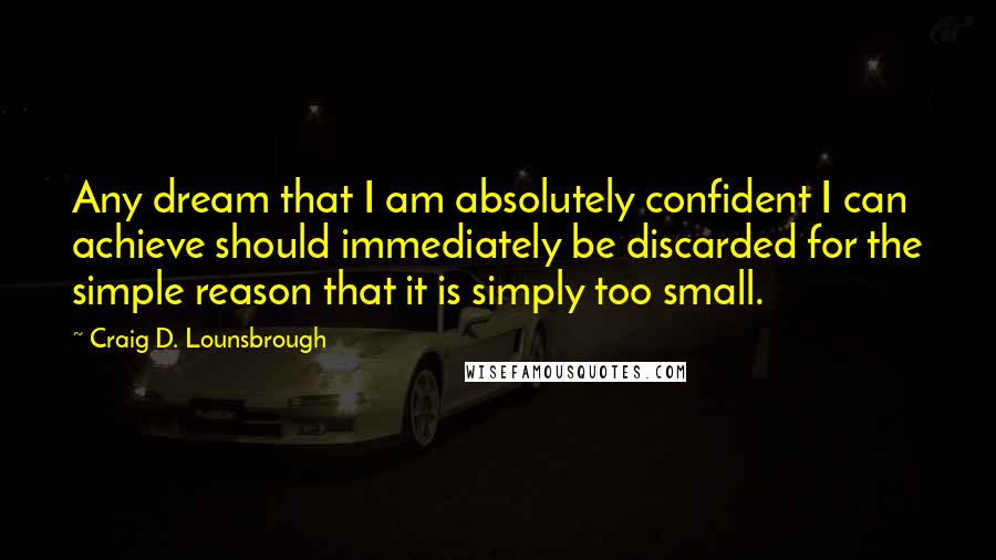 Craig D. Lounsbrough Quotes: Any dream that I am absolutely confident I can achieve should immediately be discarded for the simple reason that it is simply too small.
