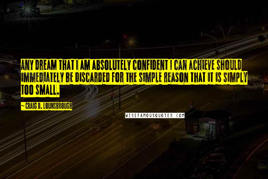 Craig D. Lounsbrough Quotes: Any dream that I am absolutely confident I can achieve should immediately be discarded for the simple reason that it is simply too small.