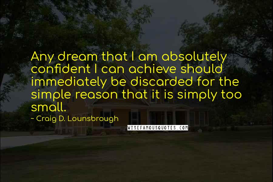 Craig D. Lounsbrough Quotes: Any dream that I am absolutely confident I can achieve should immediately be discarded for the simple reason that it is simply too small.