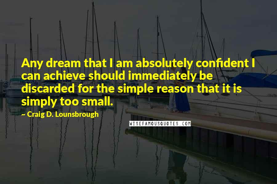 Craig D. Lounsbrough Quotes: Any dream that I am absolutely confident I can achieve should immediately be discarded for the simple reason that it is simply too small.
