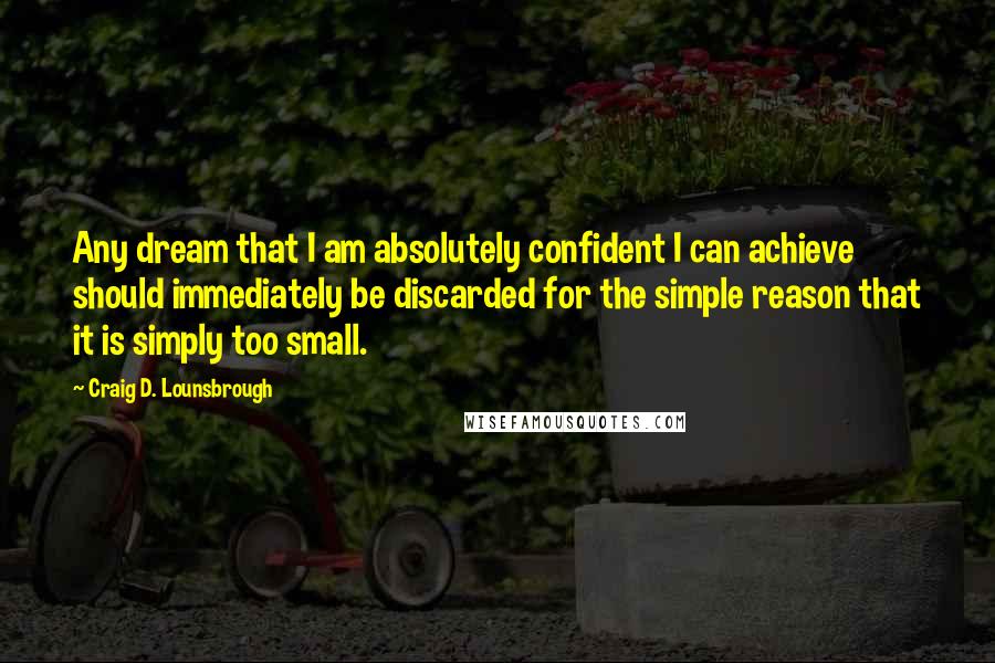 Craig D. Lounsbrough Quotes: Any dream that I am absolutely confident I can achieve should immediately be discarded for the simple reason that it is simply too small.