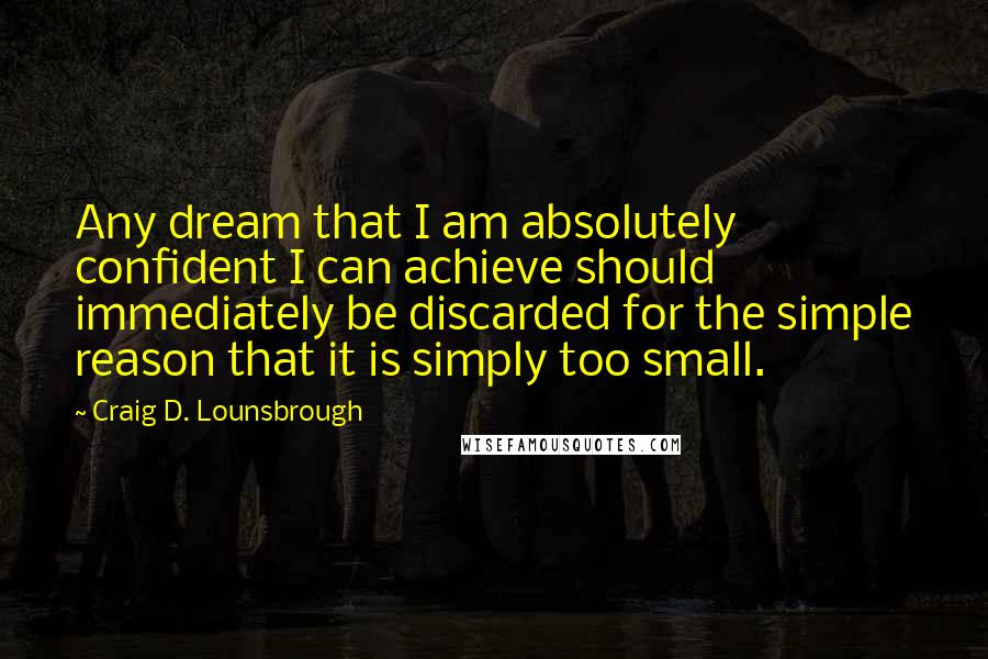 Craig D. Lounsbrough Quotes: Any dream that I am absolutely confident I can achieve should immediately be discarded for the simple reason that it is simply too small.
