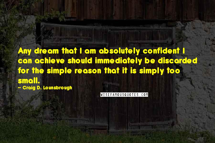 Craig D. Lounsbrough Quotes: Any dream that I am absolutely confident I can achieve should immediately be discarded for the simple reason that it is simply too small.