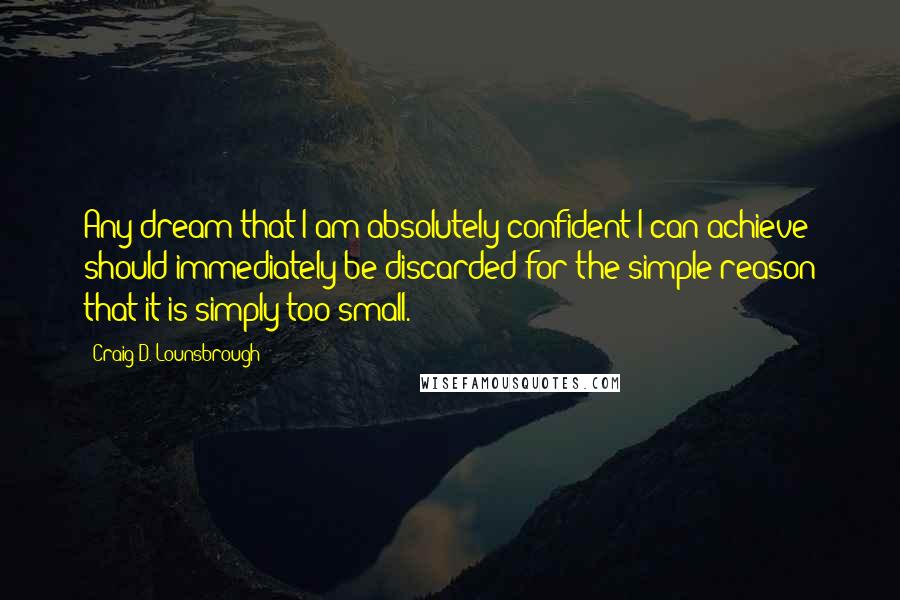 Craig D. Lounsbrough Quotes: Any dream that I am absolutely confident I can achieve should immediately be discarded for the simple reason that it is simply too small.