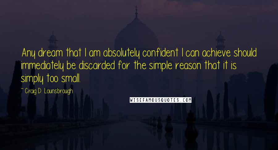 Craig D. Lounsbrough Quotes: Any dream that I am absolutely confident I can achieve should immediately be discarded for the simple reason that it is simply too small.