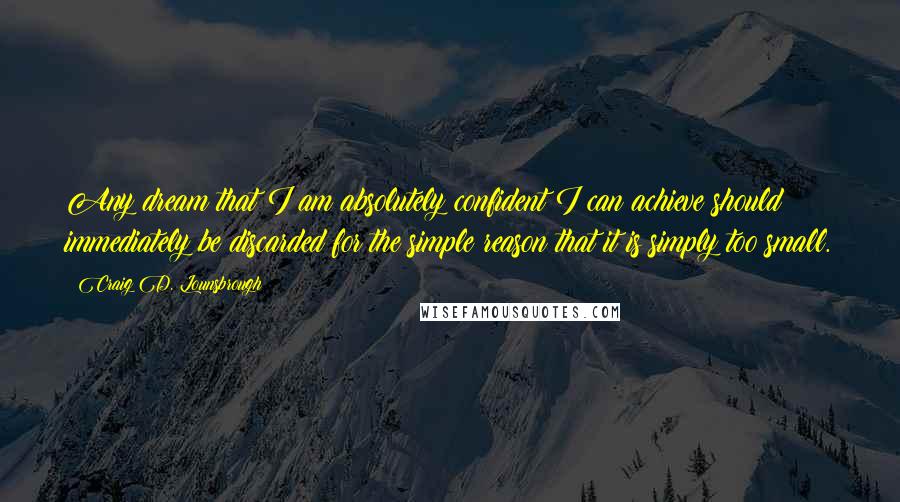 Craig D. Lounsbrough Quotes: Any dream that I am absolutely confident I can achieve should immediately be discarded for the simple reason that it is simply too small.