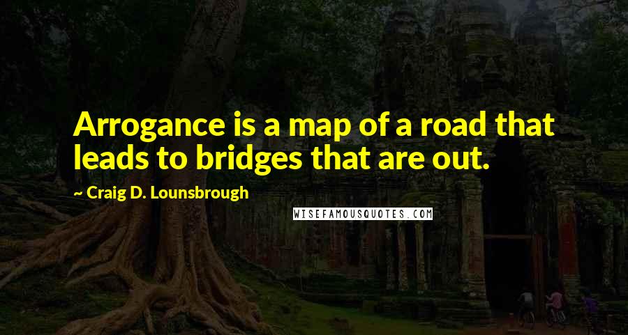 Craig D. Lounsbrough Quotes: Arrogance is a map of a road that leads to bridges that are out.