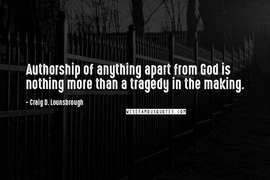 Craig D. Lounsbrough Quotes: Authorship of anything apart from God is nothing more than a tragedy in the making.