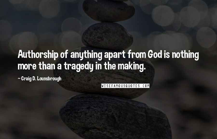 Craig D. Lounsbrough Quotes: Authorship of anything apart from God is nothing more than a tragedy in the making.