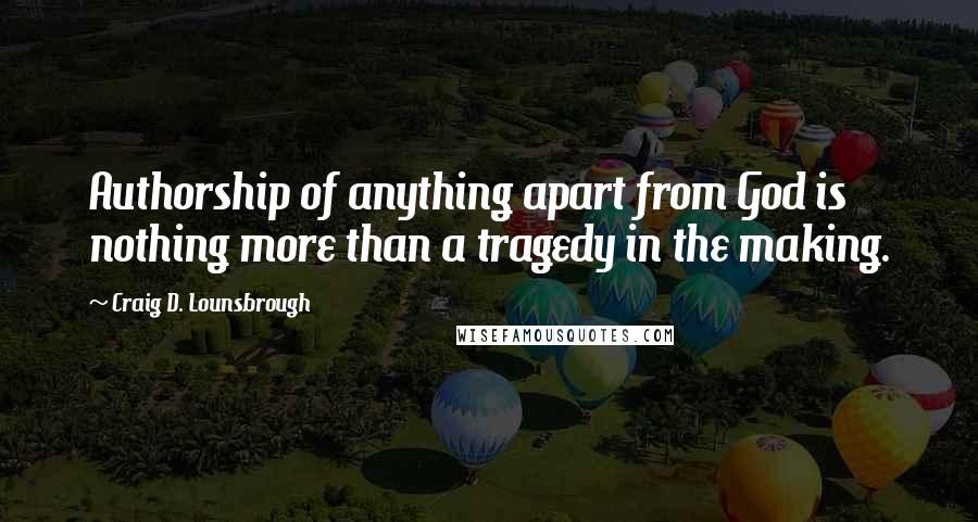 Craig D. Lounsbrough Quotes: Authorship of anything apart from God is nothing more than a tragedy in the making.