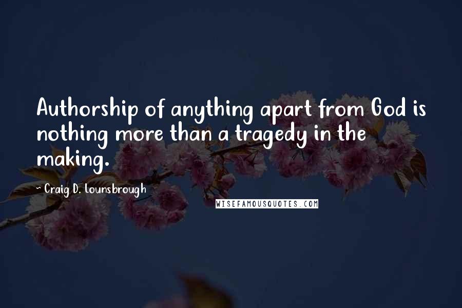 Craig D. Lounsbrough Quotes: Authorship of anything apart from God is nothing more than a tragedy in the making.