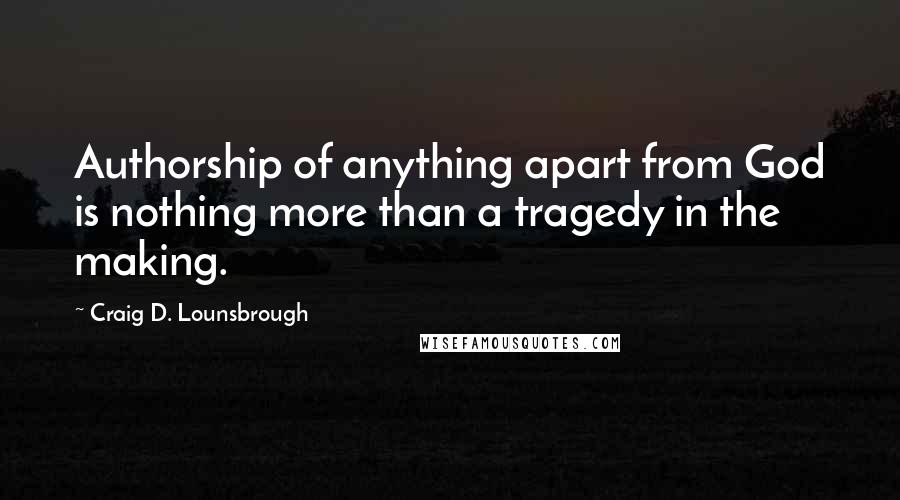 Craig D. Lounsbrough Quotes: Authorship of anything apart from God is nothing more than a tragedy in the making.