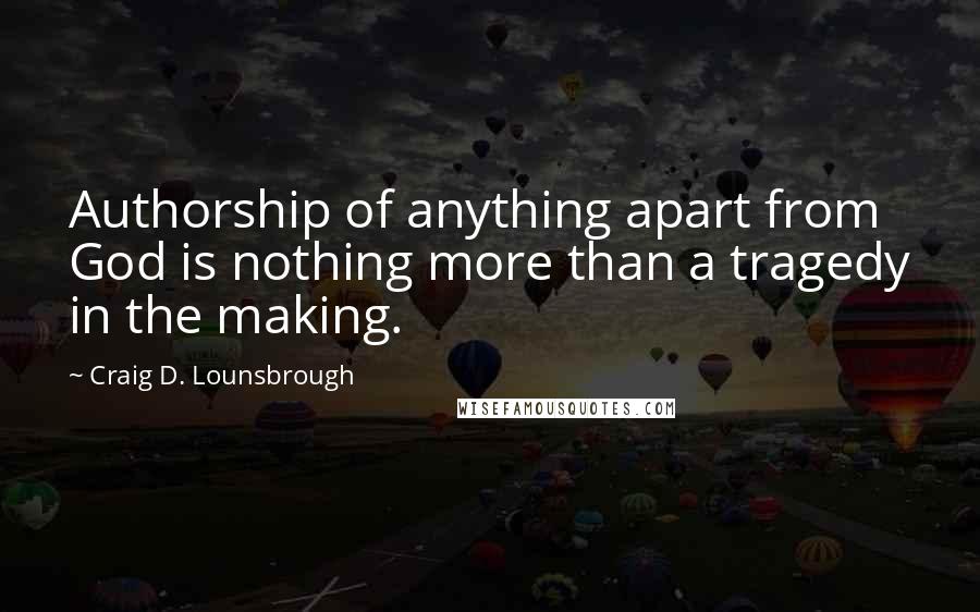 Craig D. Lounsbrough Quotes: Authorship of anything apart from God is nothing more than a tragedy in the making.